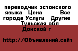 переводчик эстонского языка › Цена ­ 400 - Все города Услуги » Другие   . Тульская обл.,Донской г.